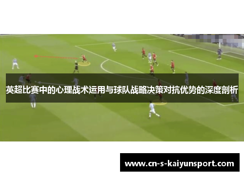 英超比赛中的心理战术运用与球队战略决策对抗优势的深度剖析 英超比赛中的心理战术运用与球队战略决策对抗优势的深度剖析