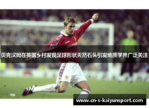 贝克汉姆在英国乡村发现足球形状天然石头引发地质学界广泛关注