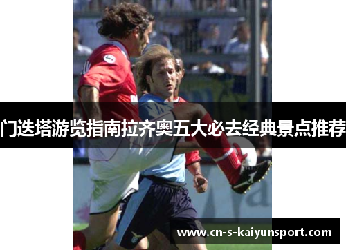 门迭塔游览指南拉齐奥五大必去经典景点推荐 门迭塔游览指南拉齐奥五大必去经典景点推荐