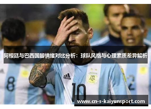 阿根廷与巴西国脚情绪对比分析:球队风格与心理素质差异解析 阿根廷与巴西国脚情绪对比分析:球队风格与心理素质差异解析