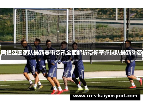 阿根廷国家队最新赛事资讯全面解析带你掌握球队最新动态 阿根廷国家队最新赛事资讯全面解析带你掌握球队最新动态